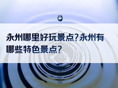 永州哪里好玩景点？永州有哪些特色景点？