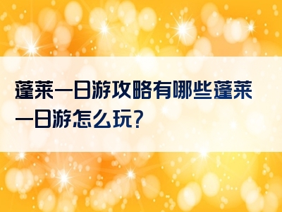 蓬莱一日游攻略有哪些蓬莱一日游怎么玩？