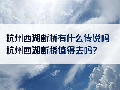 杭州西湖断桥有什么传说吗杭州西湖断桥值得去吗？