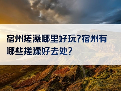 宿州搓澡哪里好玩？宿州有哪些搓澡好去处？