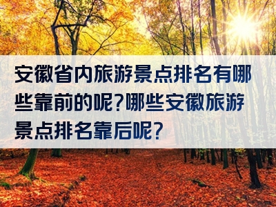 安徽省内旅游景点排名有哪些靠前的呢？哪些安徽旅游景点排名靠后呢？