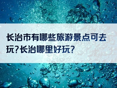 长治市有哪些旅游景点可去玩？长治哪里好玩？