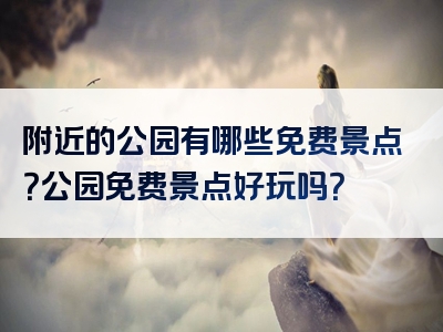 附近的公园有哪些免费景点？公园免费景点好玩吗？