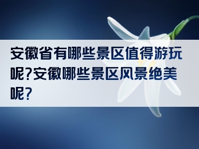 安徽省有哪些景区值得游玩呢？安徽哪些景区风景绝美呢？