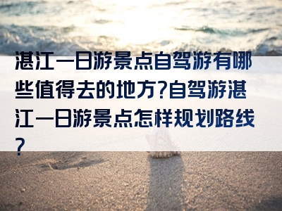湛江一日游景点自驾游有哪些值得去的地方？自驾游湛江一日游景点怎样规划路线？
