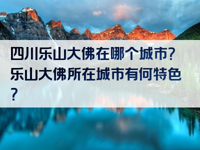 四川乐山大佛在哪个城市？乐山大佛所在城市有何特色？