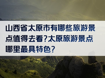 山西省太原市有哪些旅游景点值得去看？太原旅游景点哪里最具特色？