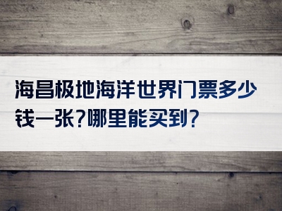 海昌极地海洋世界门票多少钱一张？哪里能买到？