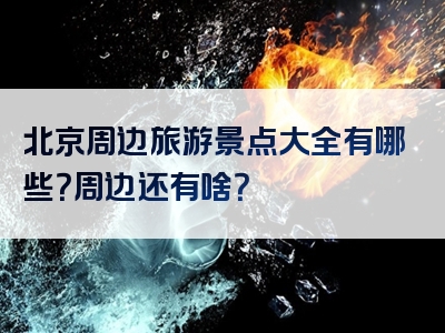 北京周边旅游景点大全有哪些？周边还有啥？