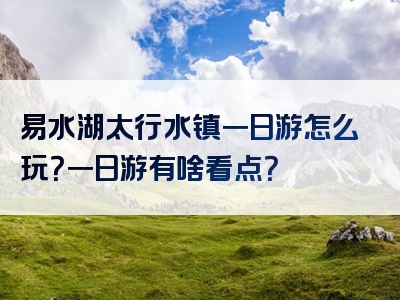 易水湖太行水镇一日游怎么玩？一日游有啥看点？