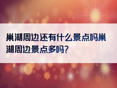 巢湖周边还有什么景点吗巢湖周边景点多吗？