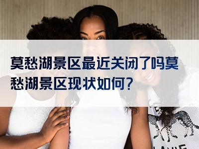 莫愁湖景区最近关闭了吗莫愁湖景区现状如何？