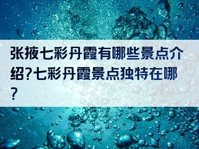 张掖七彩丹霞有哪些景点介绍？七彩丹霞景点独特在哪？