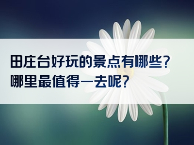 田庄台好玩的景点有哪些？哪里最值得一去呢？