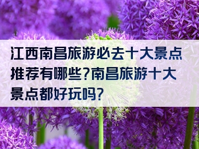 江西南昌旅游必去十大景点推荐有哪些？南昌旅游十大景点都好玩吗？