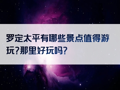 罗定太平有哪些景点值得游玩？那里好玩吗？