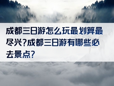 成都三日游怎么玩最划算最尽兴？成都三日游有哪些必去景点？