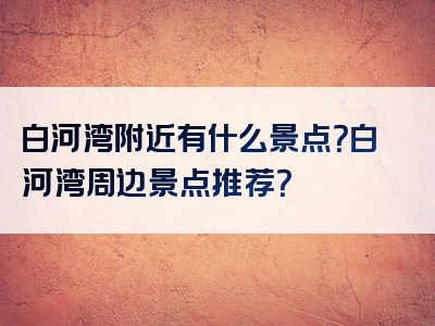 白河湾附近有什么景点？白河湾周边景点推荐？
