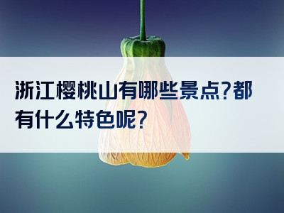 浙江樱桃山有哪些景点？都有什么特色呢？