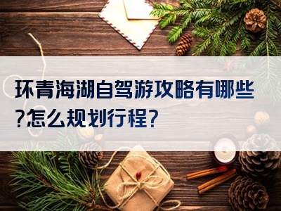 环青海湖自驾游攻略有哪些？怎么规划行程？