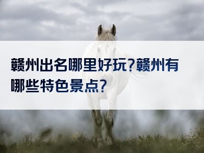 赣州出名哪里好玩？赣州有哪些特色景点？