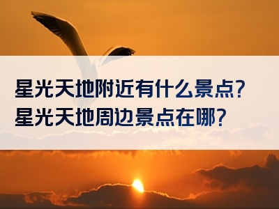 星光天地附近有什么景点？星光天地周边景点在哪？
