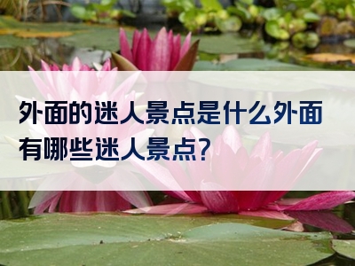 外面的迷人景点是什么外面有哪些迷人景点？