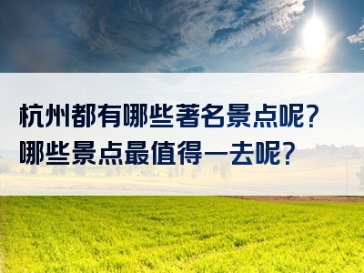 杭州都有哪些著名景点呢？哪些景点最值得一去呢？