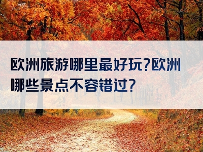 欧洲旅游哪里最好玩？欧洲哪些景点不容错过？