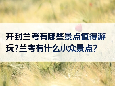 开封兰考有哪些景点值得游玩？兰考有什么小众景点？