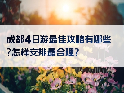 成都4日游最佳攻略有哪些？怎样安排最合理？