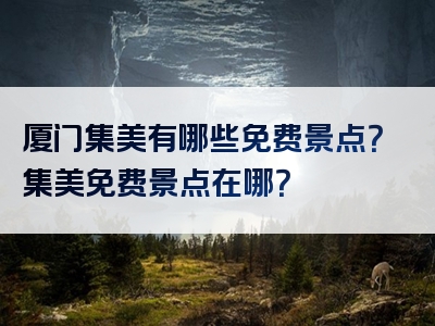 厦门集美有哪些免费景点？集美免费景点在哪？