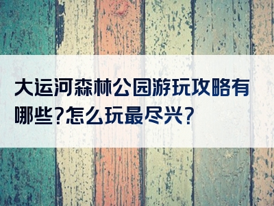 大运河森林公园游玩攻略有哪些？怎么玩最尽兴？