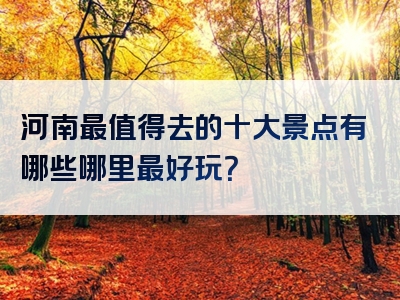 河南最值得去的十大景点有哪些哪里最好玩？