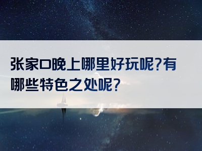 张家口晚上哪里好玩呢？有哪些特色之处呢？