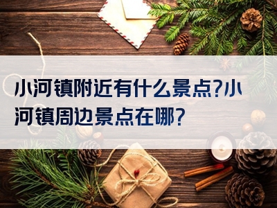 小河镇附近有什么景点？小河镇周边景点在哪？