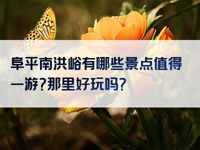 阜平南洪峪有哪些景点值得一游？那里好玩吗？