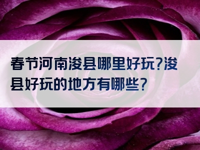 春节河南浚县哪里好玩？浚县好玩的地方有哪些？