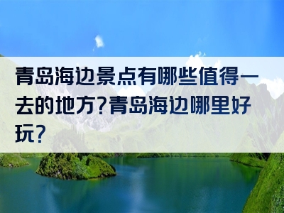 青岛海边景点有哪些值得一去的地方？青岛海边哪里好玩？