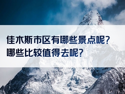 佳木斯市区有哪些景点呢？哪些比较值得去呢？