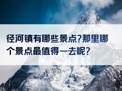 径河镇有哪些景点？那里哪个景点最值得一去呢？