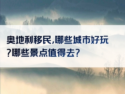 奥地利移民，哪些城市好玩？哪些景点值得去？