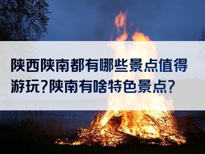 陕西陕南都有哪些景点值得游玩？陕南有啥特色景点？