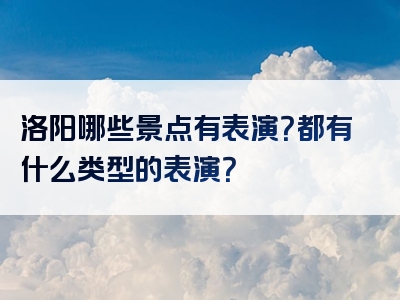 洛阳哪些景点有表演？都有什么类型的表演？