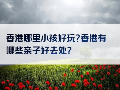 香港哪里小孩好玩？香港有哪些亲子好去处？