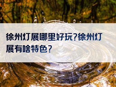 徐州灯展哪里好玩？徐州灯展有啥特色？