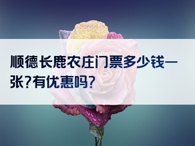 顺德长鹿农庄门票多少钱一张？有优惠吗？