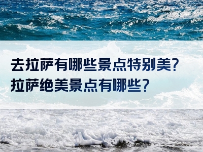 去拉萨有哪些景点特别美？拉萨绝美景点有哪些？