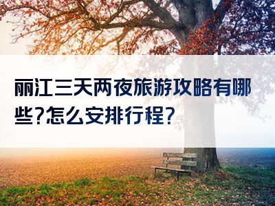 丽江三天两夜旅游攻略有哪些？怎么安排行程？
