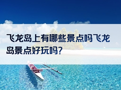 飞龙岛上有哪些景点吗飞龙岛景点好玩吗？